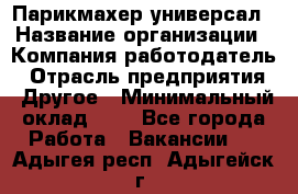 Парикмахер-универсал › Название организации ­ Компания-работодатель › Отрасль предприятия ­ Другое › Минимальный оклад ­ 1 - Все города Работа » Вакансии   . Адыгея респ.,Адыгейск г.